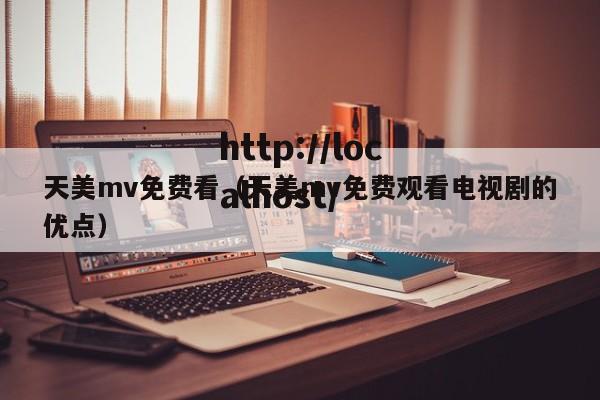 天美mv免费看(天美mv免费观看电视剧的优点)